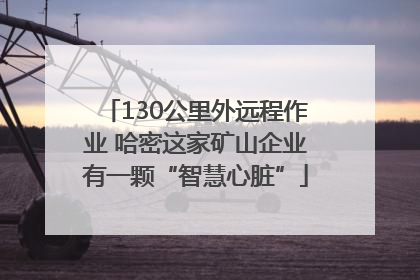 130公里外远程作业 哈密这家矿山企业有一颗“智慧心脏”