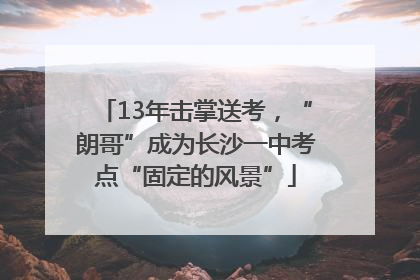 13年击掌送考，“朗哥”成为长沙一中考点“固定的风景”