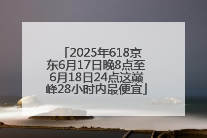 2025年618京东6月17日晚8点至6月18日24点这巅峰28小时内最便宜