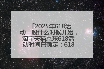2025年618活动一般什么时候开始，淘宝天猫京东618活动时间已确定：618活动从5月13日开始到6月20日结束