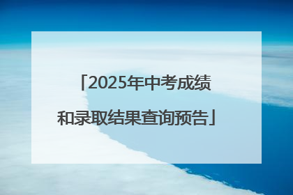 2025年中考成绩和录取结果查询预告
