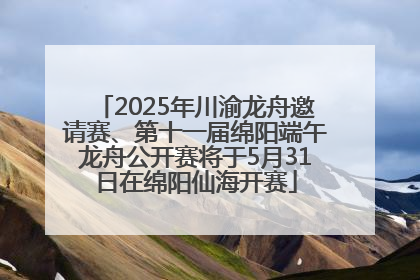 2025年川渝龙舟邀请赛、第十一届绵阳端午龙舟公开赛将于5月31日在绵阳仙海开赛