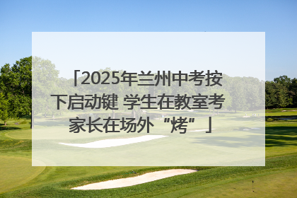 2025年兰州中考按下启动键 学生在教室考 家长在场外“烤”