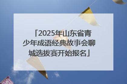 2025年山东省青少年成语经典故事会聊城选拔赛开始报名