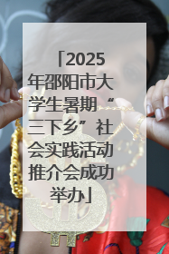 2025年邵阳市大学生暑期“三下乡”社会实践活动推介会成功举办