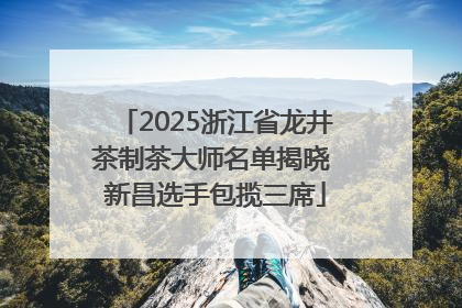 2025浙江省龙井茶制茶大师名单揭晓 新昌选手包揽三席