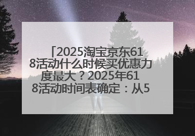 2025淘宝京东618活动什么时候买优惠力度最大？2025年618活动时间表确定：从5月13日20:00至6月18日24时