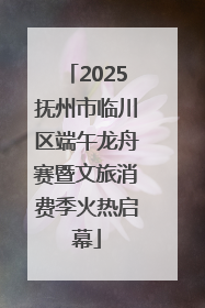 2025抚州市临川区端午龙舟赛暨文旅消费季火热启幕