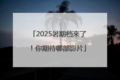 2025暑期档来了！你期待哪部影片