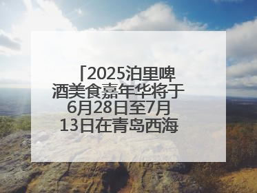 2025泊里啤酒美食嘉年华将于6月28日至7月13日在青岛西海岸新区举行