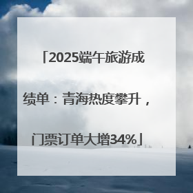 2025端午旅游成绩单：青海热度攀升，门票订单大增34%