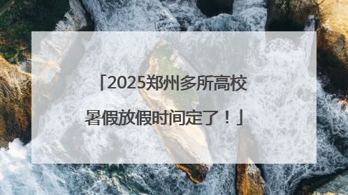 2025郑州多所高校暑假放假时间定了！