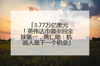 3.77万亿美元！英伟达市值重回全球第一，黄仁勋：机器人是下一个机会