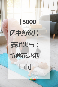 3000亿中药饮片赛道黑马：新荷花赴港上市