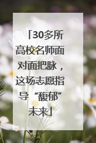 30多所高校名师面对面把脉，这场志愿指导“馥郁”未来