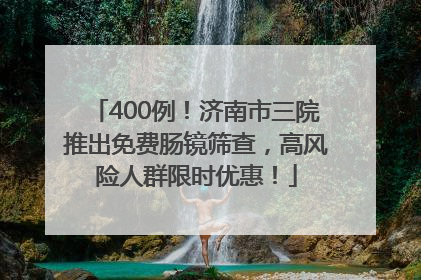 400例！济南市三院推出免费肠镜筛查，高风险人群限时优惠！
