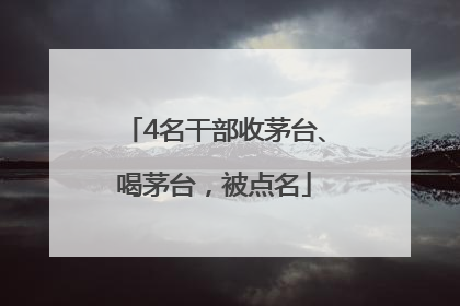 4名干部收茅台、喝茅台，被点名