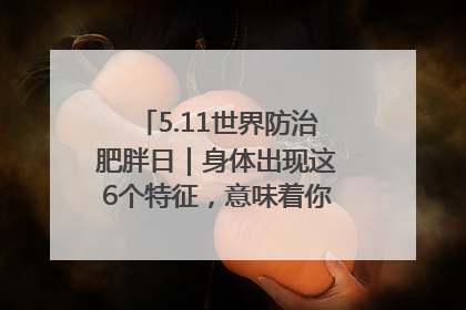 5.11世界防治肥胖日｜身体出现这6个特征，意味着你正在悄悄变瘦……