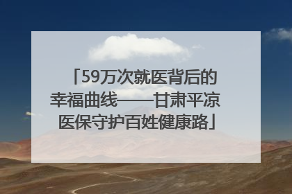 59万次就医背后的幸福曲线——甘肃平凉医保守护百姓健康路