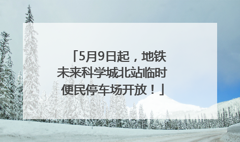 5月9日起，地铁未来科学城北站临时便民停车场开放！