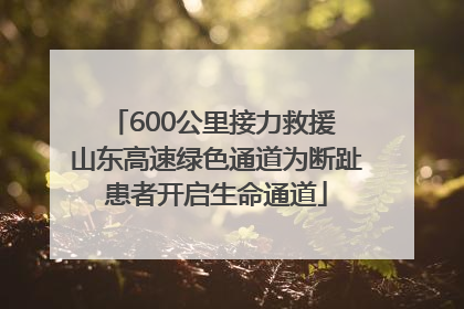 600公里接力救援 山东高速绿色通道为断趾患者开启生命通道