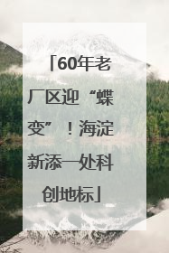 60年老厂区迎“蝶变”！海淀新添一处科创地标