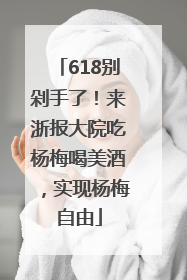 618别剁手了！来浙报大院吃杨梅喝美酒，实现杨梅自由