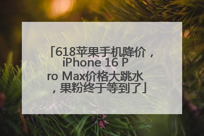 618苹果手机降价，iPhone 16 Pro Max价格大跳水，果粉终于等到了