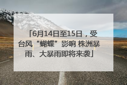 6月14日至15日，受台风“蝴蝶”影响 株洲暴雨、大暴雨即将来袭