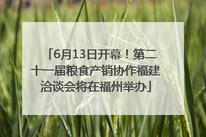 6月13日开幕！第二十一届粮食产销协作福建洽谈会将在福州举办