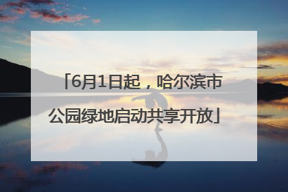 6月1日起，哈尔滨市公园绿地启动共享开放