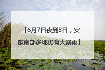 6月7日夜到8日，安徽南部多地仍有大暴雨