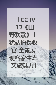 CCTV-17《田野欢歌》上犹站拍摄收官 全景展现客家生态文旅魅力
