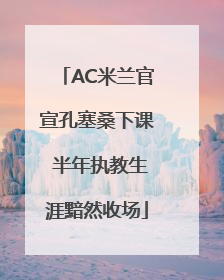 AC米兰官宣孔塞桑下课 半年执教生涯黯然收场