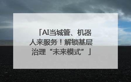 AI当城管、机器人来服务！解锁基层治理“未来模式”