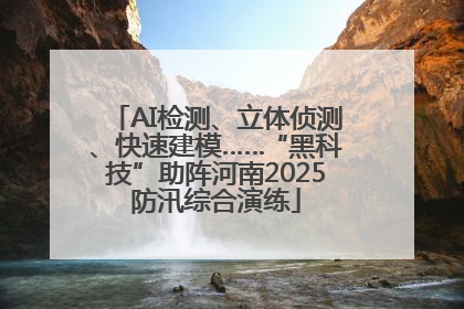 AI检测、立体侦测、快速建模……“黑科技”助阵河南2025防汛综合演练