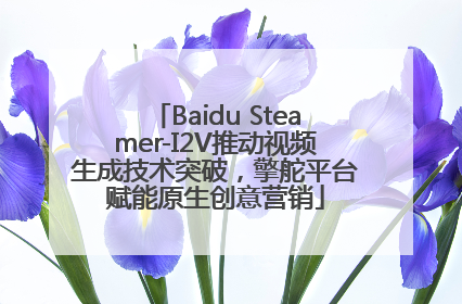 Baidu Steamer-I2V推动视频生成技术突破，擎舵平台赋能原生创意营销