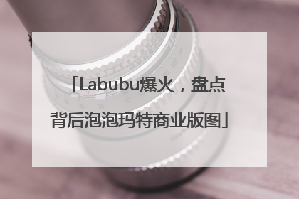 Labubu爆火，盘点背后泡泡玛特商业版图